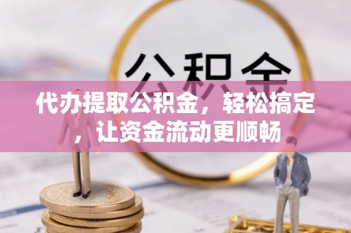 莘县代办提取公积金，轻松搞定，让资金流动更顺畅