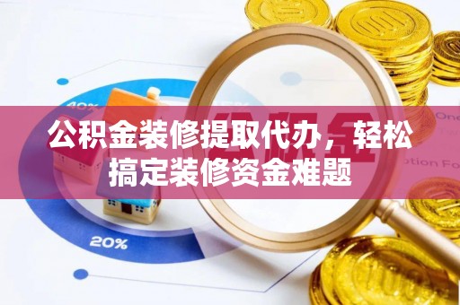 莘县公积金装修提取代办，轻松搞定装修资金难题