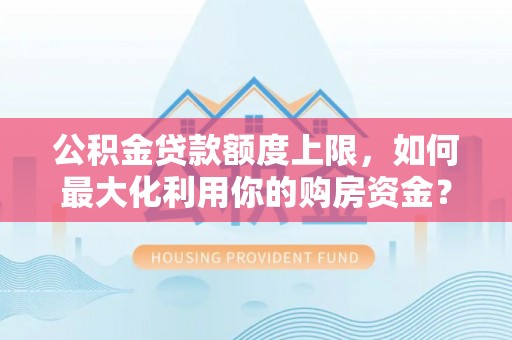 莘县公积金贷款额度上限，如何最大化利用你的购房资金？