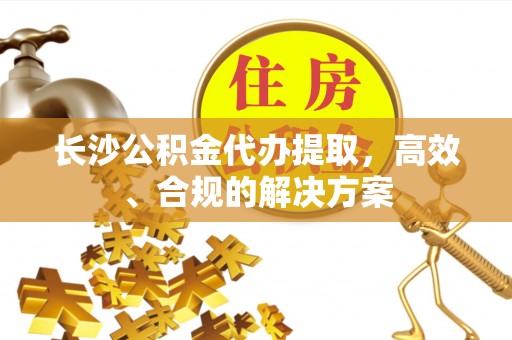 莘县长沙公积金代办提取，高效、合规的解决方案
