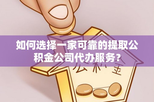 莘县如何选择一家可靠的提取公积金公司代办服务？