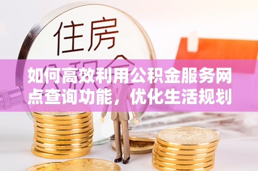 莘县如何高效利用公积金服务网点查询功能，优化生活规划