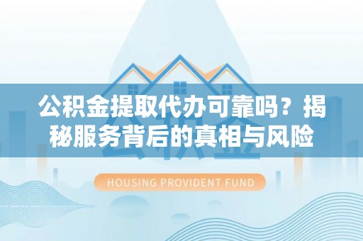 莘县公积金提取代办可靠吗？揭秘服务背后的真相与风险
