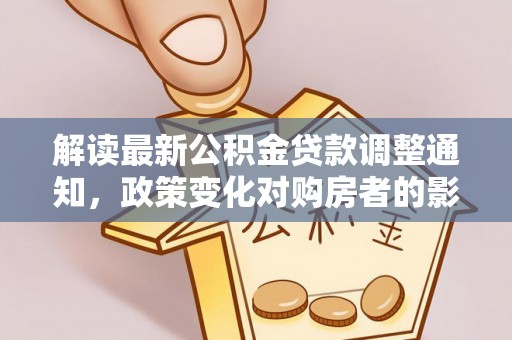 莘县解读最新公积金贷款调整通知，政策变化对购房者的影响