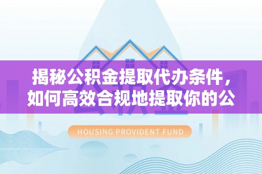 莘县揭秘公积金提取代办条件，如何高效合规地提取你的公积金