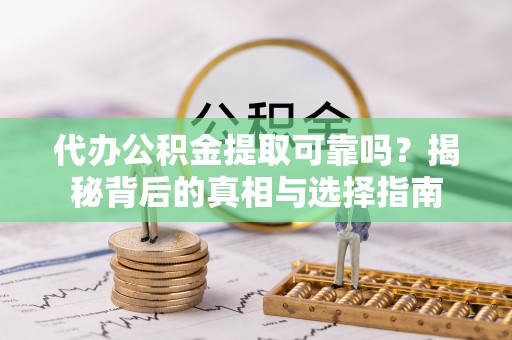 莘县代办公积金提取可靠吗？揭秘背后的真相与选择指南