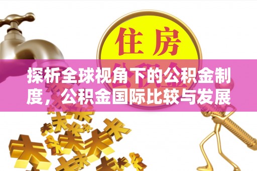 莘县探析全球视角下的公积金制度，公积金国际比较与发展趋势
