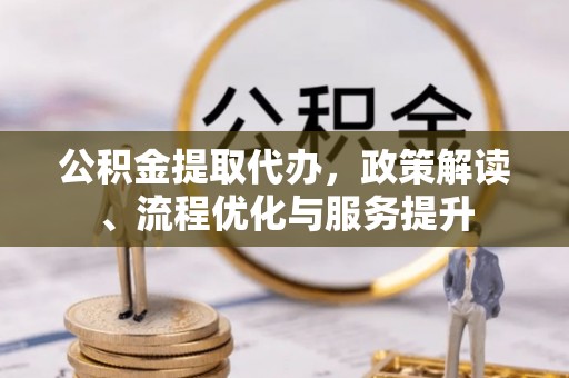 莘县公积金提取代办，政策解读、流程优化与服务提升