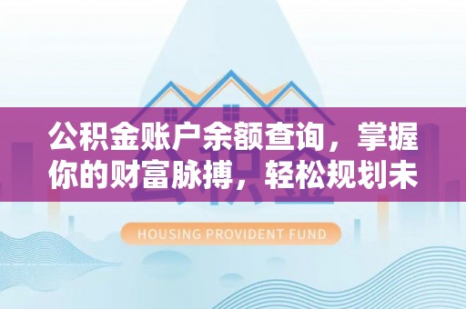 莘县公积金账户余额查询，掌握你的财富脉搏，轻松规划未来