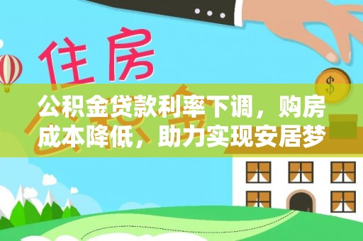 莘县公积金贷款利率下调，购房成本降低，助力实现安居梦