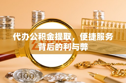 莘县代办公积金提取，便捷服务背后的利与弊