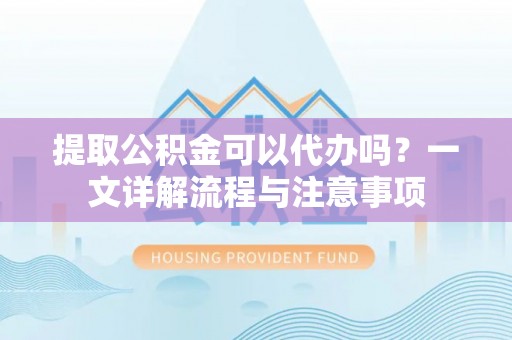 莘县提取公积金可以代办吗？一文详解流程与注意事项
