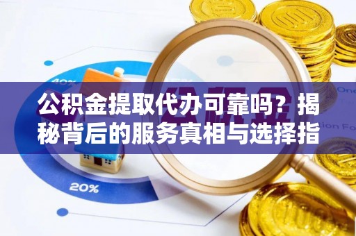 莘县公积金提取代办可靠吗？揭秘背后的服务真相与选择指南