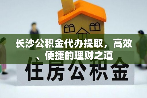 莘县长沙公积金代办提取，高效、便捷的理财之道