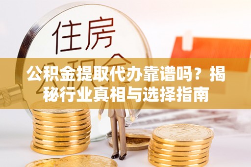 莘县公积金提取代办靠谱吗？揭秘行业真相与选择指南