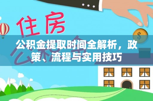 莘县公积金提取时间全解析，政策、流程与实用技巧