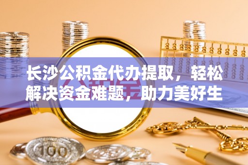 莘县长沙公积金代办提取，轻松解决资金难题，助力美好生活