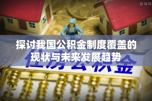 莘县探讨我国公积金制度覆盖的现状与未来发展趋势