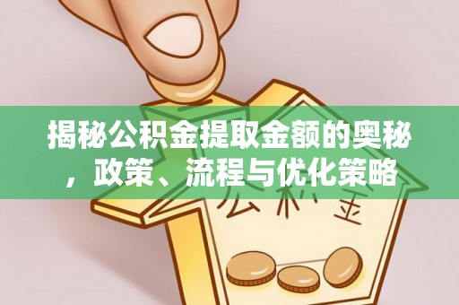 莘县揭秘公积金提取金额的奥秘，政策、流程与优化策略