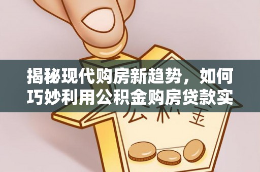 莘县揭秘现代购房新趋势，如何巧妙利用公积金购房贷款实现梦想家园
