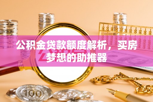 莘县公积金贷款额度解析，买房梦想的助推器
