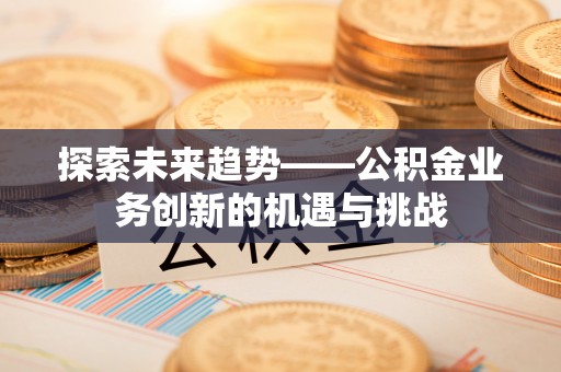 莘县探索未来趋势——公积金业务创新的机遇与挑战