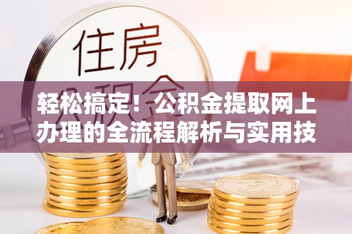 莘县轻松搞定！公积金提取网上办理的全流程解析与实用技巧