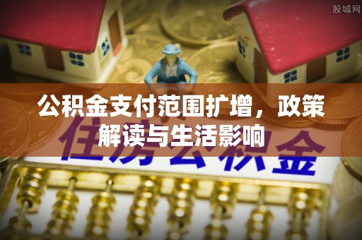 莘县公积金支付范围扩增，政策解读与生活影响
