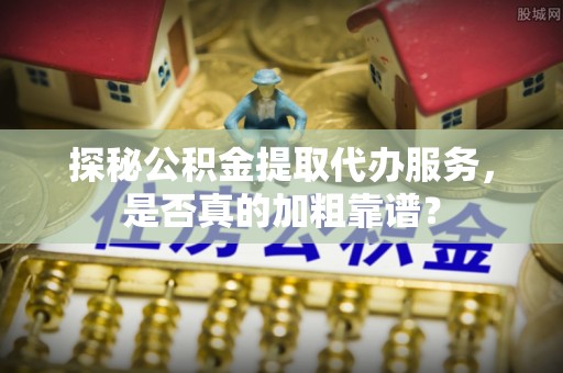 莘县探秘公积金提取代办服务，是否真的加粗靠谱？