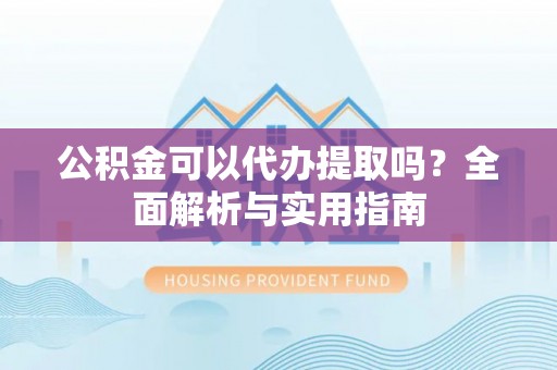 莘县公积金可以代办提取吗？全面解析与实用指南