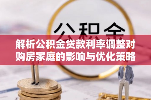 莘县解析公积金贷款利率调整对购房家庭的影响与优化策略