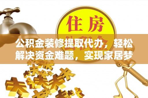 莘县公积金装修提取代办，轻松解决资金难题，实现家居梦想