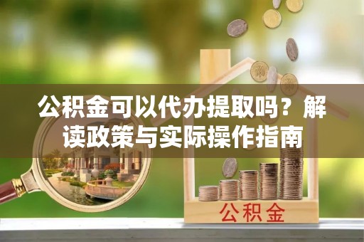 莘县公积金可以代办提取吗？解读政策与实际操作指南
