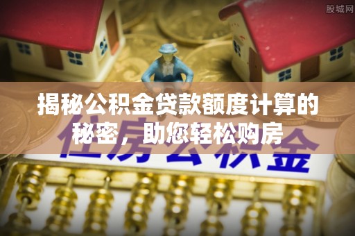 莘县揭秘公积金贷款额度计算的秘密，助您轻松购房