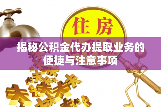 莘县揭秘公积金代办提取业务的便捷与注意事项