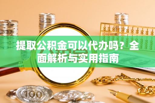 莘县提取公积金可以代办吗？全面解析与实用指南