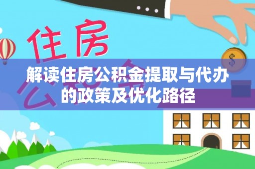 莘县解读住房公积金提取与代办的政策及优化路径