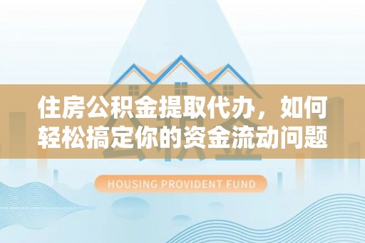 莘县住房公积金提取代办，如何轻松搞定你的资金流动问题