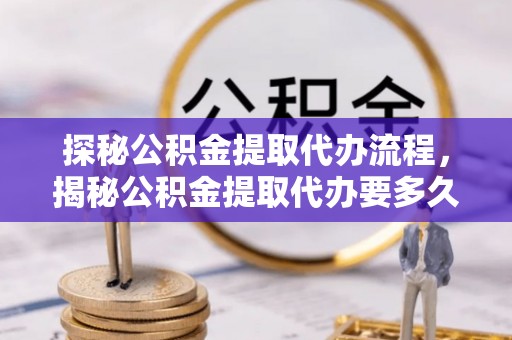 莘县探秘公积金提取代办流程，揭秘公积金提取代办要多久的真相