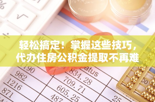 莘县轻松搞定！掌握这些技巧，代办住房公积金提取不再难