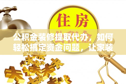 莘县公积金装修提取代办，如何轻松搞定资金问题，让家装无忧