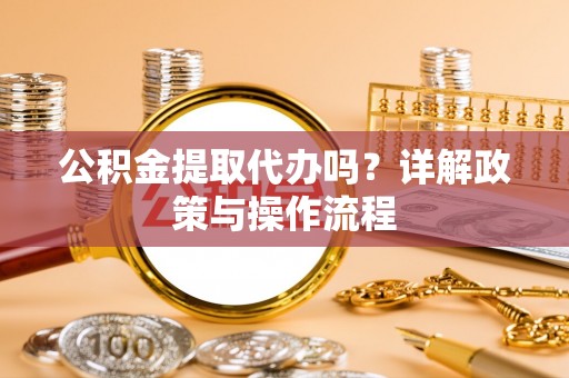 莘县公积金提取代办吗？详解政策与操作流程