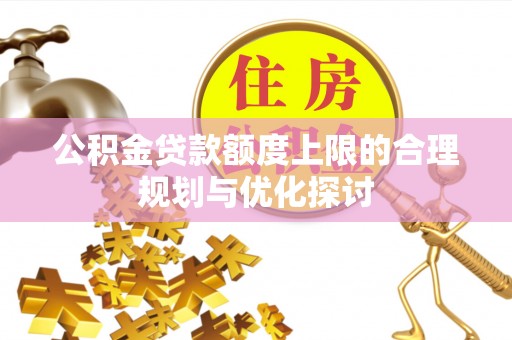 莘县公积金贷款额度上限的合理规划与优化探讨