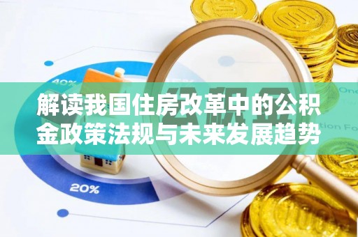 莘县解读我国住房改革中的公积金政策法规与未来发展趋势