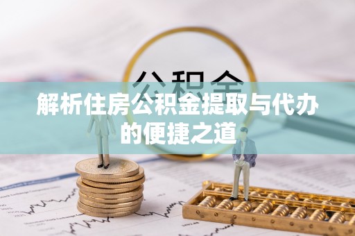 莘县解析住房公积金提取与代办的便捷之道