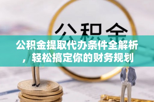 莘县公积金提取代办条件全解析，轻松搞定你的财务规划