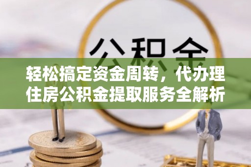 莘县轻松搞定资金周转，代办理住房公积金提取服务全解析