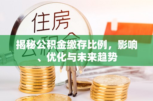 莘县揭秘公积金缴存比例，影响、优化与未来趋势