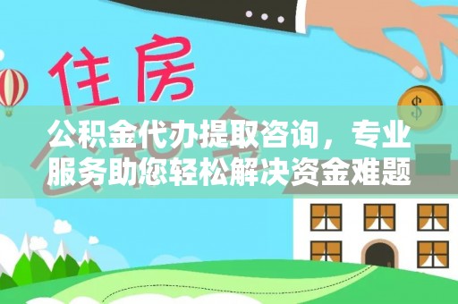 莘县公积金代办提取咨询，专业服务助您轻松解决资金难题