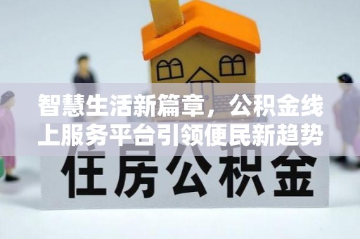 莘县智慧生活新篇章，公积金线上服务平台引领便民新趋势